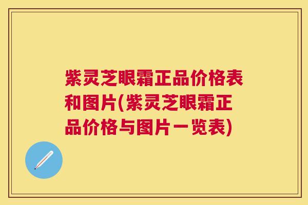 紫灵芝眼霜正品价格表和图片(紫灵芝眼霜正品价格与图片一览表)