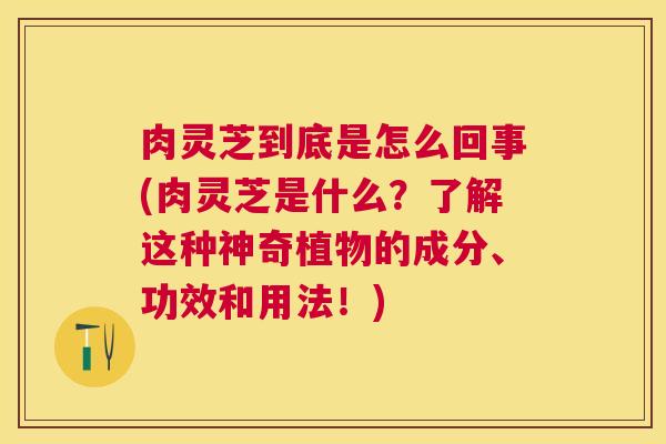 肉灵芝到底是怎么回事(肉灵芝是什么?了解这种神奇植物的成分、功效和用法!) 肉灵芝到底是怎么回事(肉灵芝是什么?了解这种神奇植物的成分、功效和用法!)