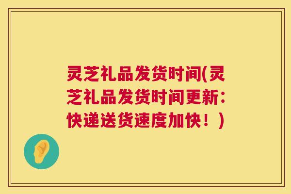 灵芝礼品发货时间(灵芝礼品发货时间更新:快递送货速度加快!) 灵芝礼品发货时间(灵芝礼品发货时间更新:快递送货速度加快!)