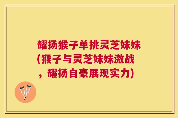 耀扬猴子单挑灵芝妹妹(猴子与灵芝妹妹激战,耀扬自豪展现实力) 耀扬猴子单挑灵芝妹妹(猴子与灵芝妹妹激战,耀扬自豪展现实力)