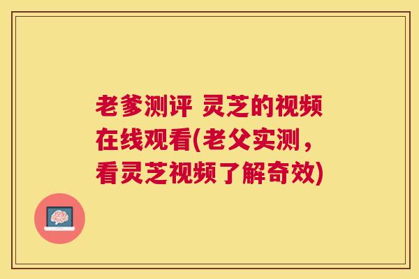 老爹测评 灵芝的视频在线观看(老父实测，看灵芝视频了解奇效)