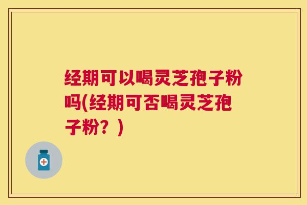 经期可以喝灵芝孢子粉吗(经期可否喝灵芝孢子粉?) 经期可以喝灵芝孢子粉吗(经期可否喝灵芝孢子粉?)