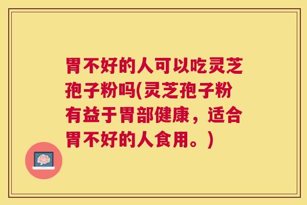 胃不好的人可以吃灵芝孢子粉吗(灵芝孢子粉有益于胃部健康,适合胃不好的人食用。) 胃不好的人可以吃灵芝孢子粉吗(灵芝孢子粉有益于胃部健康,适合胃不好的人食用。)