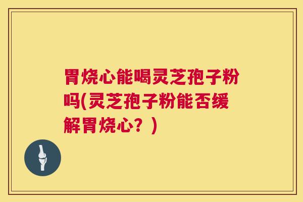 胃烧心能喝灵芝孢子粉吗(灵芝孢子粉能否缓解胃烧心？)