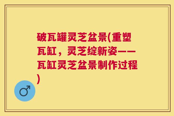 破瓦罐灵芝盆景(重塑瓦缸,灵芝绽新姿——瓦缸灵芝盆景制作过程) 破瓦罐灵芝盆景(重塑瓦缸,灵芝绽新姿——瓦缸灵芝盆景制作过程)