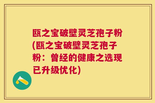 瓯之宝破壁灵芝孢子粉(瓯之宝破壁灵芝孢子粉:曾经的健康之选现已升级优化) 瓯之宝破壁灵芝孢子粉(瓯之宝破壁灵芝孢子粉:曾经的健康之选现已升级优化)
