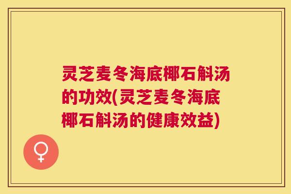 灵芝麦冬海底椰石斛汤的功效(灵芝麦冬海底椰石斛汤的健康效益)