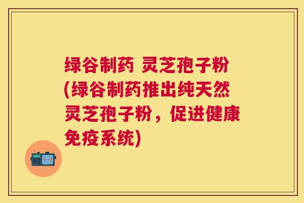 绿谷制药 灵芝孢子粉(绿谷制药推出纯天然灵芝孢子粉,促进健康免疫系统) 绿谷制药 灵芝孢子粉(绿谷制药推出纯天然灵芝孢子粉,促进健康免疫系统)