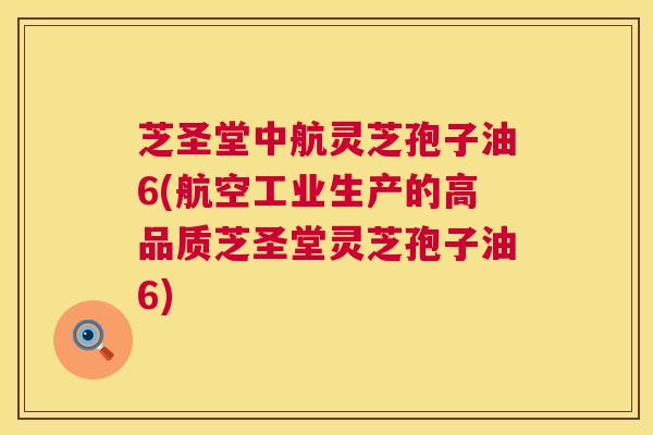 芝圣堂中航灵芝孢子油6(航空工业生产的高品质芝圣堂灵芝孢子油6) 芝圣堂中航灵芝孢子油6(航空工业生产的高品质芝圣堂灵芝孢子油6)
