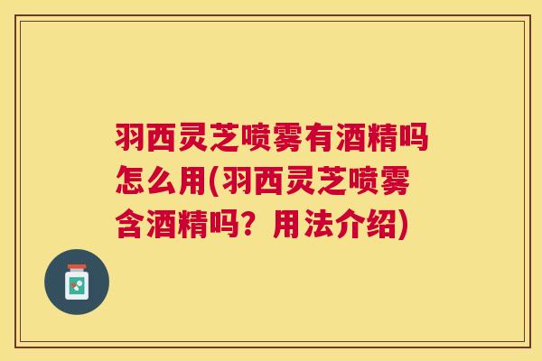 羽西灵芝喷雾有酒精吗怎么用(羽西灵芝喷雾含酒精吗?用法介绍) 羽西灵芝喷雾有酒精吗怎么用(羽西灵芝喷雾含酒精吗?用法介绍)