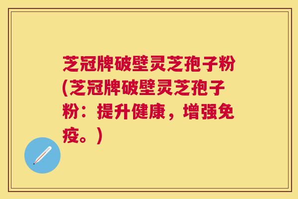 芝冠牌破壁灵芝孢子粉(芝冠牌破壁灵芝孢子粉:提升健康,增强免疫。) 芝冠牌破壁灵芝孢子粉(芝冠牌破壁灵芝孢子粉:提升健康,增强免疫。)