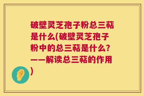破壁灵芝孢子粉总三萜是什么(破壁灵芝孢子粉中的总三萜是什么?——解读总三萜的作用) 破壁灵芝孢子粉总三萜是什么(破壁灵芝孢子粉中的总三萜是什么?——解读总三萜的作用)