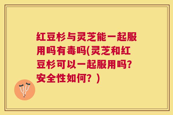 红豆杉与灵芝能一起服用吗有毒吗(灵芝和红豆杉可以一起服用吗？安全性如何？)