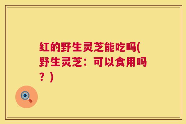 红的野生灵芝能吃吗(野生灵芝：可以食用吗？)