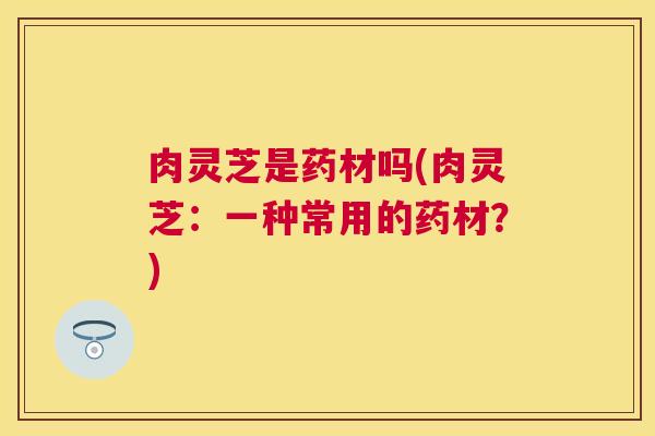 肉灵芝是药材吗(肉灵芝：一种常用的药材？)