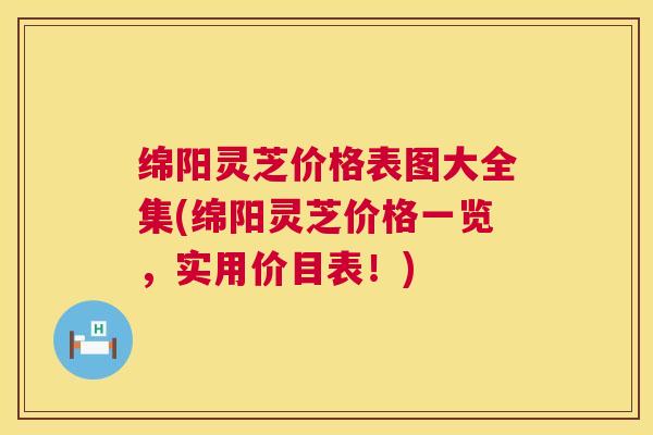绵阳灵芝价格表图大全集(绵阳灵芝价格一览，实用价目表！)