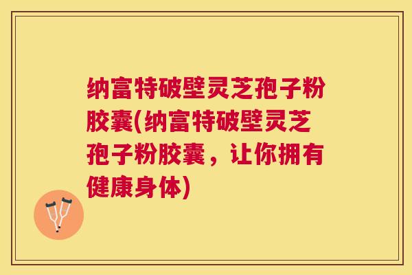 纳富特破壁灵芝孢子粉胶囊(纳富特破壁灵芝孢子粉胶囊，让你拥有健康身体)