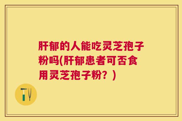 郁的人能吃灵芝孢子粉吗(郁患者可否食用灵芝孢子粉？)