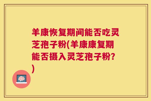 羊康恢复期间能否吃灵芝孢子粉(羊康康复期能否摄入灵芝孢子粉？)