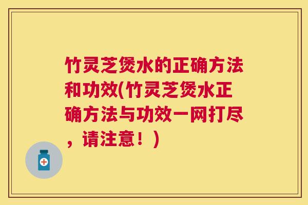 竹灵芝煲水的正确方法和功效(竹灵芝煲水正确方法与功效一网打尽，请注意！)