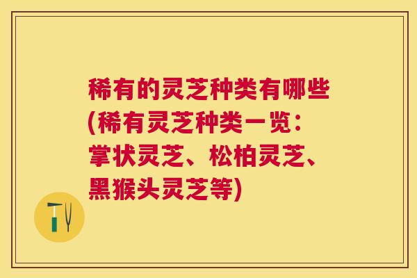 稀有的灵芝种类有哪些(稀有灵芝种类一览:掌状灵芝、松柏灵芝、黑猴头灵芝等) 稀有的灵芝种类有哪些(稀有灵芝种类一览:掌状灵芝、松柏灵芝、黑猴头灵芝等)