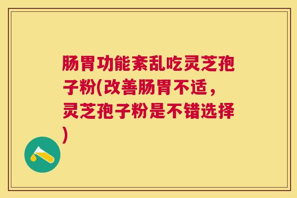 肠胃功能紊乱吃灵芝孢子粉(改善肠胃不适，灵芝孢子粉是不错选择)