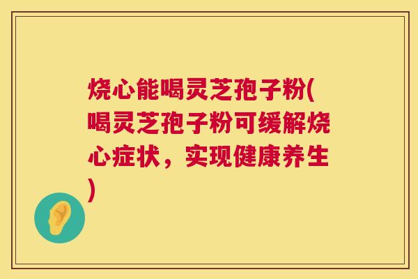 烧心能喝灵芝孢子粉(喝灵芝孢子粉可缓解烧心症状,实现健康养生) 烧心能喝灵芝孢子粉(喝灵芝孢子粉可缓解烧心症状,实现健康养生)