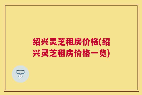 绍兴灵芝租房价格(绍兴灵芝租房价格一览) 绍兴灵芝租房价格(绍兴灵芝租房价格一览)
