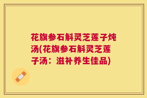 花旗参石斛灵芝莲子炖汤(花旗参石斛灵芝莲子汤:滋补养生佳品) 花旗参石斛灵芝莲子炖汤(花旗参石斛灵芝莲子汤:滋补养生佳品)