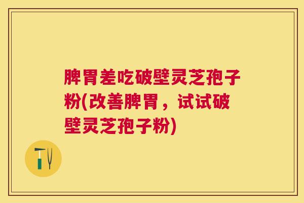 脾胃差吃破壁灵芝孢子粉(改善脾胃，试试破壁灵芝孢子粉)