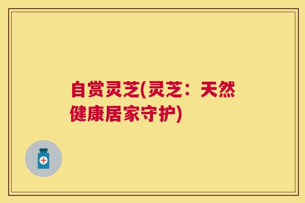 自赏灵芝(灵芝:天然健康居家守护) 自赏灵芝(灵芝:天然健康居家守护)