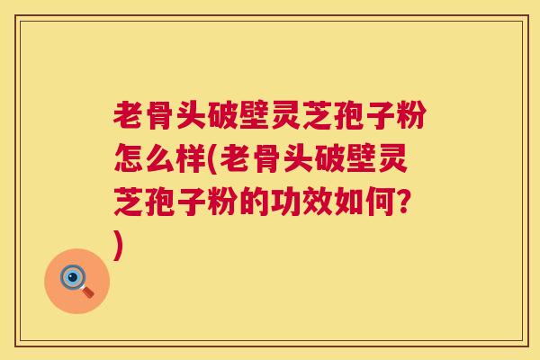 老骨头破壁灵芝孢子粉怎么样(老骨头破壁灵芝孢子粉的功效如何?) 老骨头破壁灵芝孢子粉怎么样(老骨头破壁灵芝孢子粉的功效如何?)