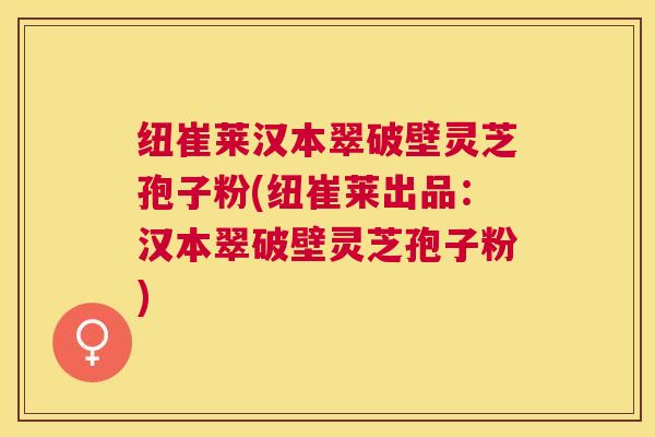 纽崔莱汉本翠破壁灵芝孢子粉(纽崔莱出品:汉本翠破壁灵芝孢子粉) 纽崔莱汉本翠破壁灵芝孢子粉(纽崔莱出品:汉本翠破壁灵芝孢子粉)