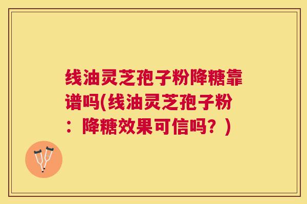 线油灵芝孢子粉降糖靠谱吗(线油灵芝孢子粉:降糖效果可信吗?) 线油灵芝孢子粉降糖靠谱吗(线油灵芝孢子粉:降糖效果可信吗?)
