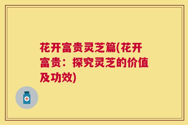 花开富贵灵芝篇(花开富贵:探究灵芝的价值及功效) 花开富贵灵芝篇(花开富贵:探究灵芝的价值及功效)