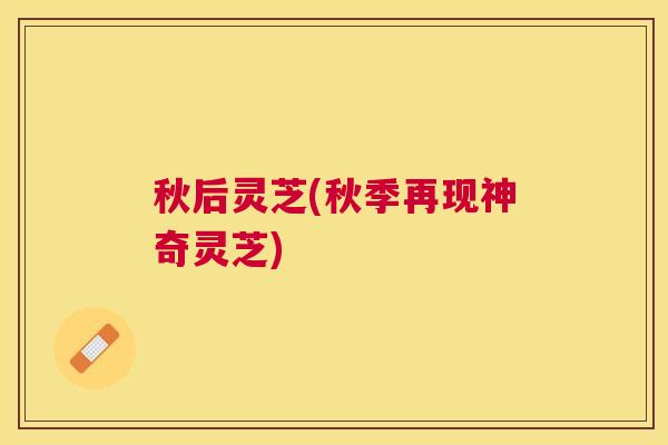 秋后灵芝(秋季再现神奇灵芝) 秋后灵芝(秋季再现神奇灵芝)