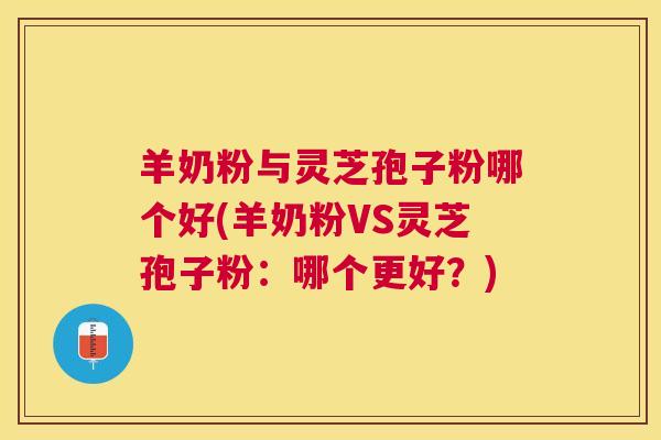 羊奶粉与灵芝孢子粉哪个好(羊奶粉VS灵芝孢子粉:哪个更好?) 羊奶粉与灵芝孢子粉哪个好(羊奶粉VS灵芝孢子粉:哪个更好?)