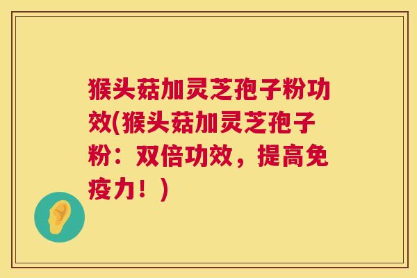 猴头菇加灵芝孢子粉功效(猴头菇加灵芝孢子粉:双倍功效,提高免疫力!) 猴头菇加灵芝孢子粉功效(猴头菇加灵芝孢子粉:双倍功效,提高免疫力!)