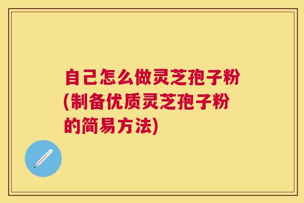 自己怎么做灵芝孢子粉(制备优质灵芝孢子粉的简易方法) 自己怎么做灵芝孢子粉(制备优质灵芝孢子粉的简易方法)