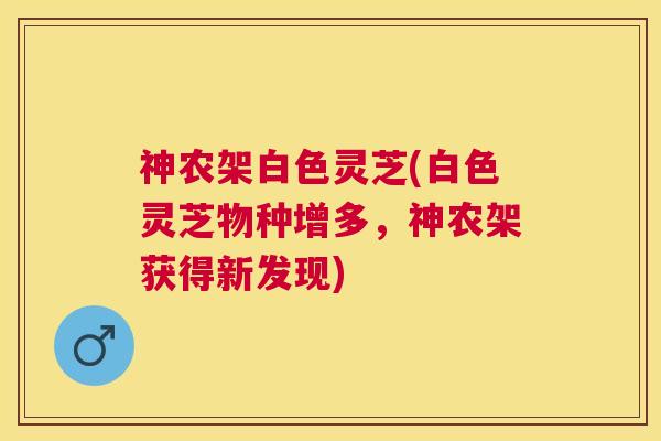 神农架白色灵芝(白色灵芝物种增多，神农架获得新发现)