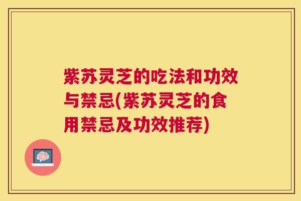 紫苏灵芝的吃法和功效与禁忌(紫苏灵芝的食用禁忌及功效推荐)