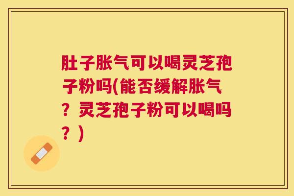 肚子胀气可以喝灵芝孢子粉吗(能否缓解胀气?灵芝孢子粉可以喝吗?) 肚子胀气可以喝灵芝孢子粉吗(能否缓解胀气?灵芝孢子粉可以喝吗?)