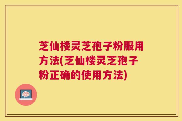 芝仙楼灵芝孢子粉服用方法(芝仙楼灵芝孢子粉正确的使用方法) 芝仙楼灵芝孢子粉服用方法(芝仙楼灵芝孢子粉正确的使用方法)