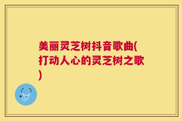 美丽灵芝树抖音歌曲(打动人心的灵芝树之歌) 美丽灵芝树抖音歌曲(打动人心的灵芝树之歌)