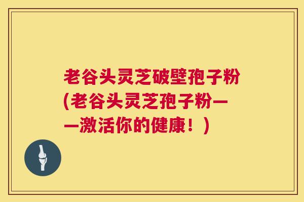 老谷头灵芝破壁孢子粉(老谷头灵芝孢子粉——激活你的健康!) 老谷头灵芝破壁孢子粉(老谷头灵芝孢子粉——激活你的健康!)