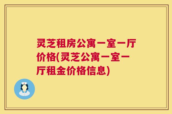 灵芝租房公寓一室一厅价格(灵芝公寓一室一厅租金价格信息) 灵芝租房公寓一室一厅价格(灵芝公寓一室一厅租金价格信息)