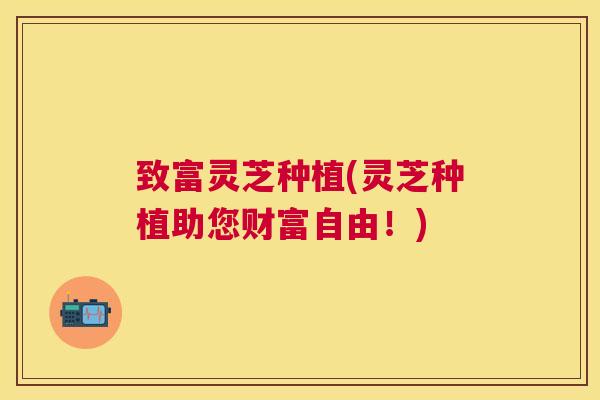 致富灵芝种植(灵芝种植助您财富自由!) 致富灵芝种植(灵芝种植助您财富自由!)