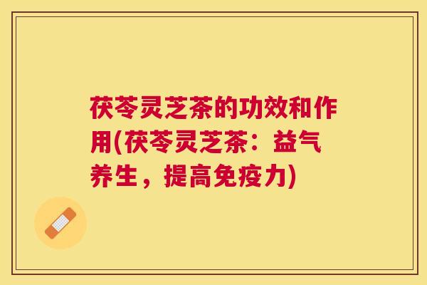 茯苓灵芝茶的功效和作用(茯苓灵芝茶:益气养生,提高免疫力) 茯苓灵芝茶的功效和作用(茯苓灵芝茶:益气养生,提高免疫力)