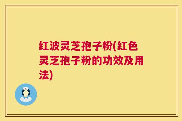 红波灵芝孢子粉(红色灵芝孢子粉的功效及用法)