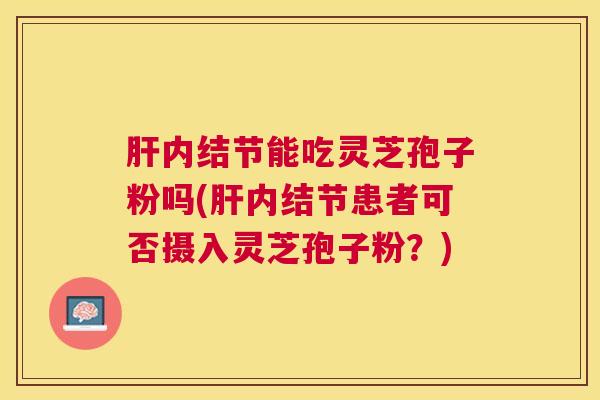 内结节能吃灵芝孢子粉吗(内结节患者可否摄入灵芝孢子粉？)